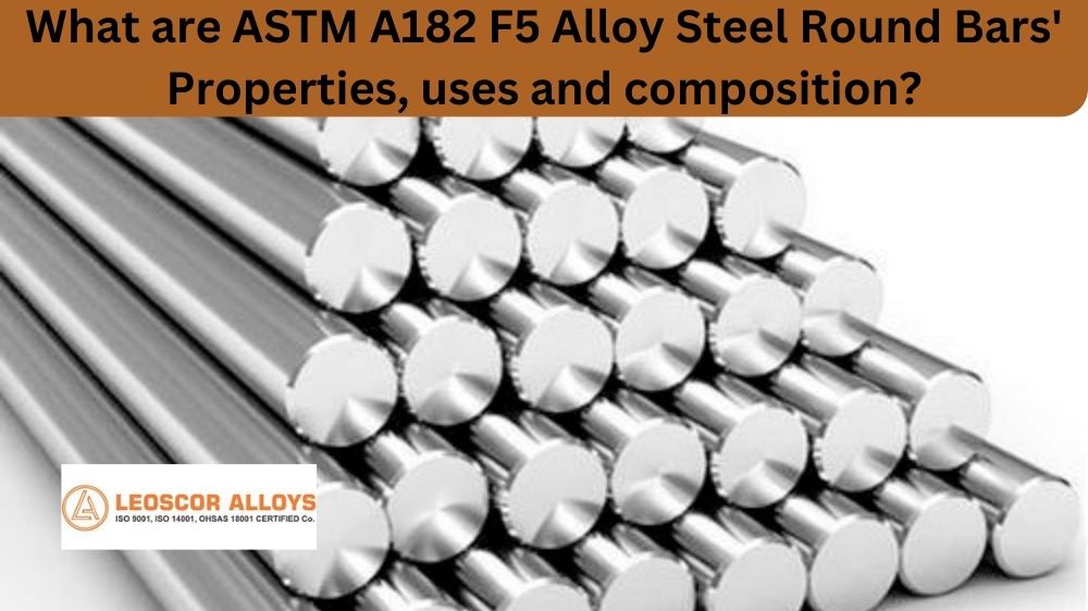 What Are ASTM A182 F5 Alloy Steel Round Bars’ Properties, Uses And Composition